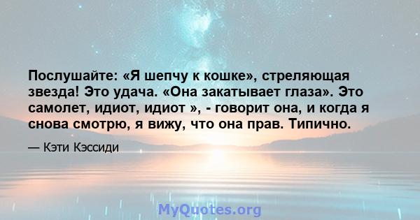 Послушайте: «Я шепчу к кошке», стреляющая звезда! Это удача. «Она закатывает глаза». Это самолет, идиот, идиот », - говорит она, и когда я снова смотрю, я вижу, что она прав. Типично.