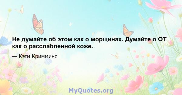 Не думайте об этом как о морщинах. Думайте о OT как о расслабленной коже.