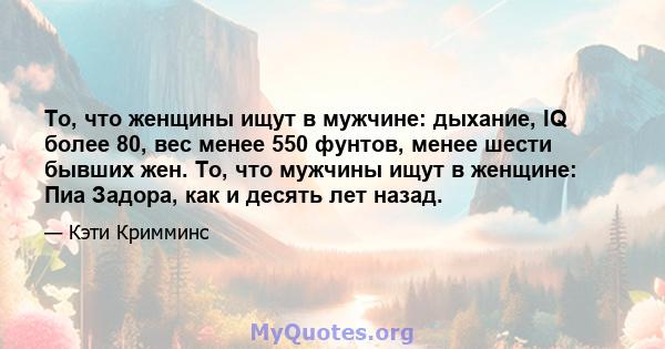 То, что женщины ищут в мужчине: дыхание, IQ более 80, вес менее 550 фунтов, менее шести бывших жен. То, что мужчины ищут в женщине: Пиа Задора, как и десять лет назад.