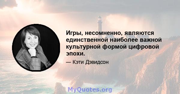 Игры, несомненно, являются единственной наиболее важной культурной формой цифровой эпохи.