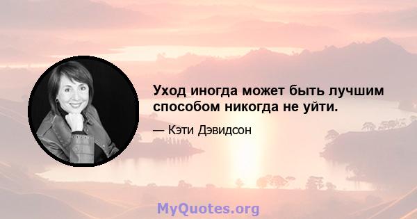 Уход иногда может быть лучшим способом никогда не уйти.