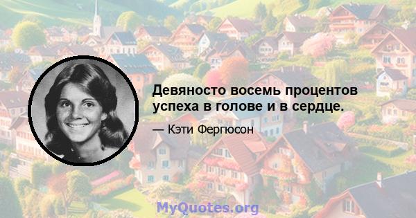 Девяносто восемь процентов успеха в голове и в сердце.