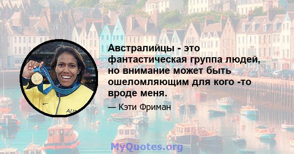 Австралийцы - это фантастическая группа людей, но внимание может быть ошеломляющим для кого -то вроде меня.