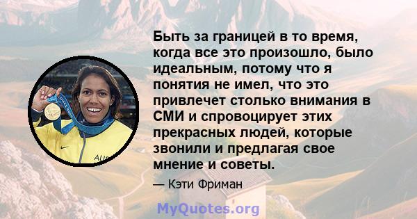 Быть за границей в то время, когда все это произошло, было идеальным, потому что я понятия не имел, что это привлечет столько внимания в СМИ и спровоцирует этих прекрасных людей, которые звонили и предлагая свое мнение