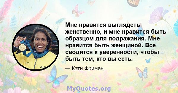 Мне нравится выглядеть женственно, и мне нравится быть образцом для подражания. Мне нравится быть женщиной. Все сводится к уверенности, чтобы быть тем, кто вы есть.