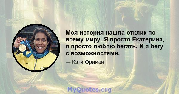 Моя история нашла отклик по всему миру. Я просто Екатерина, я просто люблю бегать. И я бегу с возможностями.