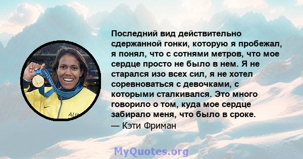 Последний вид действительно сдержанной гонки, которую я пробежал, я понял, что с сотнями метров, что мое сердце просто не было в нем. Я не старался изо всех сил, я не хотел соревноваться с девочками, с которыми