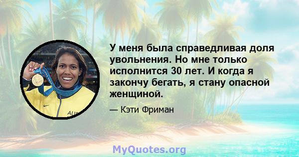 У меня была справедливая доля увольнения. Но мне только исполнится 30 лет. И когда я закончу бегать, я стану опасной женщиной.