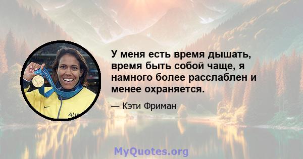 У меня есть время дышать, время быть собой чаще, я намного более расслаблен и менее охраняется.