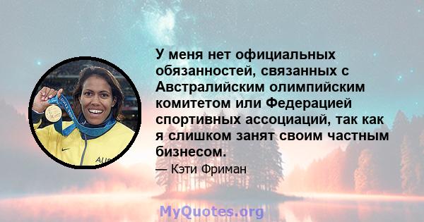 У меня нет официальных обязанностей, связанных с Австралийским олимпийским комитетом или Федерацией спортивных ассоциаций, так как я слишком занят своим частным бизнесом.