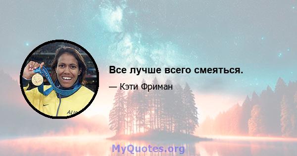 Все лучше всего смеяться.