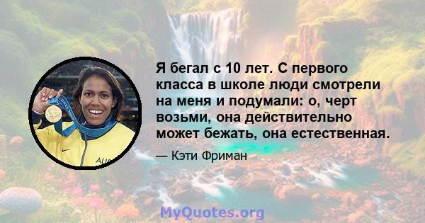 Я бегал с 10 лет. С первого класса в школе люди смотрели на меня и подумали: о, черт возьми, она действительно может бежать, она естественная.