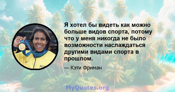 Я хотел бы видеть как можно больше видов спорта, потому что у меня никогда не было возможности наслаждаться другими видами спорта в прошлом.