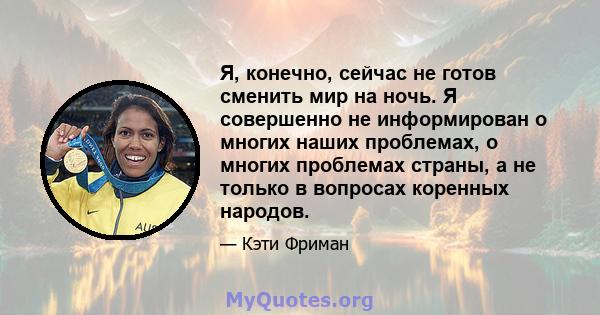 Я, конечно, сейчас не готов сменить мир на ночь. Я совершенно не информирован о многих наших проблемах, о многих проблемах страны, а не только в вопросах коренных народов.