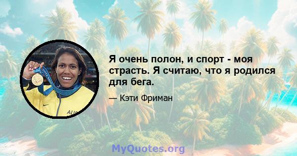 Я очень полон, и спорт - моя страсть. Я считаю, что я родился для бега.