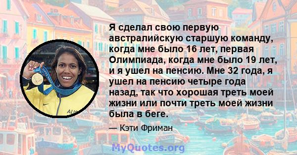 Я сделал свою первую австралийскую старшую команду, когда мне было 16 лет, первая Олимпиада, когда мне было 19 лет, и я ушел на пенсию. Мне 32 года, я ушел на пенсию четыре года назад, так что хорошая треть моей жизни