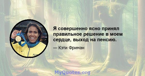 Я совершенно ясно принял правильное решение в моем сердце, выход на пенсию.