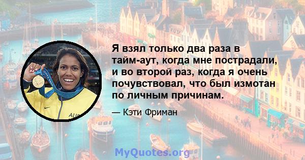 Я взял только два раза в тайм-аут, когда мне пострадали, и во второй раз, когда я очень почувствовал, что был измотан по личным причинам.