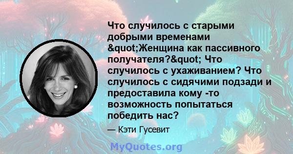 Что случилось с старыми добрыми временами "Женщина как пассивного получателя?" Что случилось с ухаживанием? Что случилось с сидячими подзади и предоставила кому -то возможность попытаться победить нас?