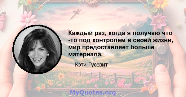 Каждый раз, когда я получаю что -то под контролем в своей жизни, мир предоставляет больше материала.