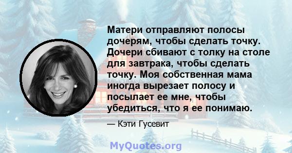 Матери отправляют полосы дочерям, чтобы сделать точку. Дочери сбивают с толку на столе для завтрака, чтобы сделать точку. Моя собственная мама иногда вырезает полосу и посылает ее мне, чтобы убедиться, что я ее понимаю.