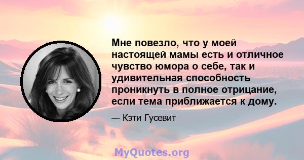 Мне повезло, что у моей настоящей мамы есть и отличное чувство юмора о себе, так и удивительная способность проникнуть в полное отрицание, если тема приближается к дому.