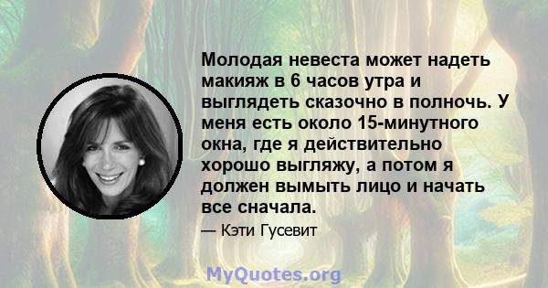 Молодая невеста может надеть макияж в 6 часов утра и выглядеть сказочно в полночь. У меня есть около 15-минутного окна, где я действительно хорошо выгляжу, а потом я должен вымыть лицо и начать все сначала.