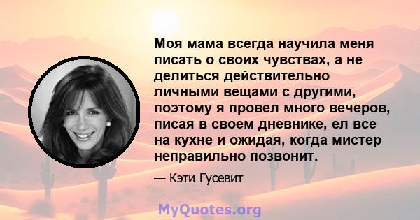 Моя мама всегда научила меня писать о своих чувствах, а не делиться действительно личными вещами с другими, поэтому я провел много вечеров, писая в своем дневнике, ел все на кухне и ожидая, когда мистер неправильно