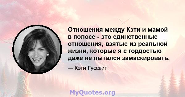 Отношения между Кэти и мамой в полосе - это единственные отношения, взятые из реальной жизни, которые я с гордостью даже не пытался замаскировать.