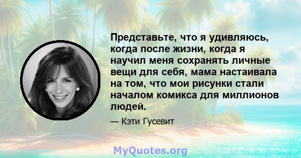 Представьте, что я удивляюсь, когда после жизни, когда я научил меня сохранять личные вещи для себя, мама настаивала на том, что мои рисунки стали началом комикса для миллионов людей.