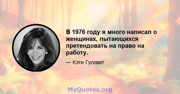 В 1976 году я много написал о женщинах, пытающихся претендовать на право на работу.