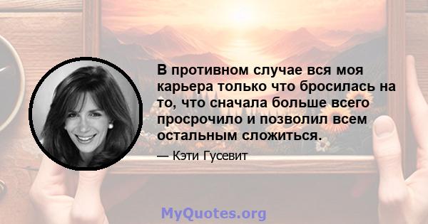 В противном случае вся моя карьера только что бросилась на то, что сначала больше всего просрочило и позволил всем остальным сложиться.