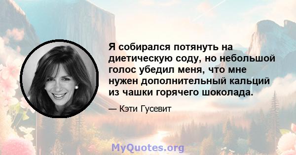 Я собирался потянуть на диетическую соду, но небольшой голос убедил меня, что мне нужен дополнительный кальций из чашки горячего шоколада.