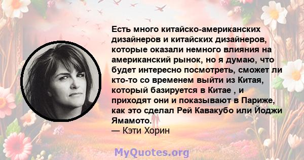 Есть много китайско-американских дизайнеров и китайских дизайнеров, которые оказали немного влияния на американский рынок, но я думаю, что будет интересно посмотреть, сможет ли кто-то со временем выйти из Китая, который 