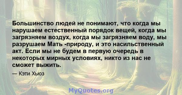 Большинство людей не понимают, что когда мы нарушаем естественный порядок вещей, когда мы загрязняем воздух, когда мы загрязняем воду, мы разрушаем Мать -природу, и это насильственный акт. Если мы не будем в первую