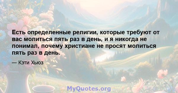 Есть определенные религии, которые требуют от вас молиться пять раз в день, и я никогда не понимал, почему христиане не просят молиться пять раз в день.