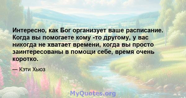 Интересно, как Бог организует ваше расписание. Когда вы помогаете кому -то другому, у вас никогда не хватает времени, когда вы просто заинтересованы в помощи себе, время очень коротко.