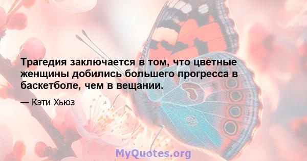 Трагедия заключается в том, что цветные женщины добились большего прогресса в баскетболе, чем в вещании.