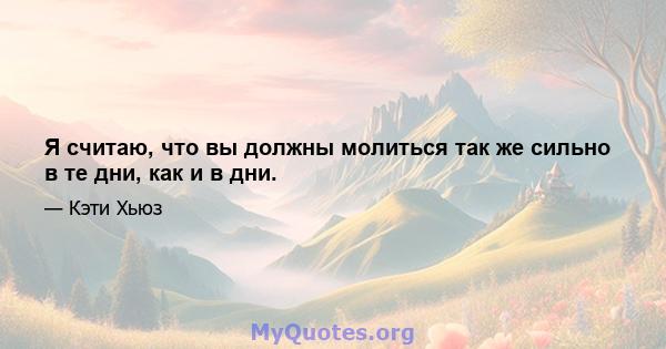 Я считаю, что вы должны молиться так же сильно в те дни, как и в дни.