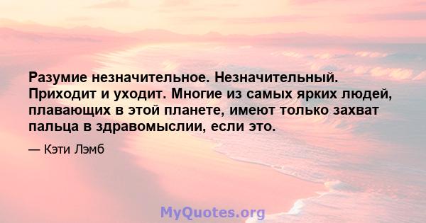 Разумие незначительное. Незначительный. Приходит и уходит. Многие из самых ярких людей, плавающих в этой планете, имеют только захват пальца в здравомыслии, если это.