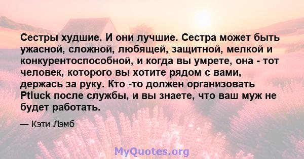 Сестры худшие. И они лучшие. Сестра может быть ужасной, сложной, любящей, защитной, мелкой и конкурентоспособной, и когда вы умрете, она - тот человек, которого вы хотите рядом с вами, держась за руку. Кто -то должен