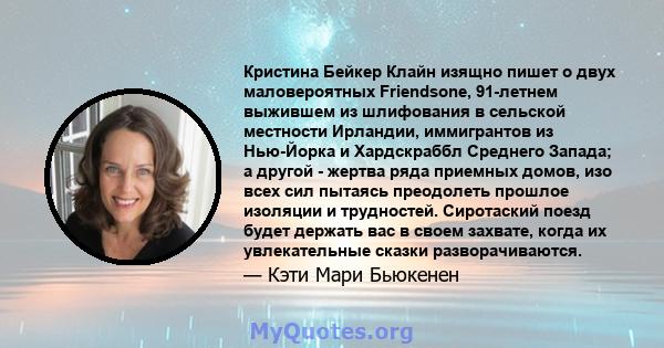 Кристина Бейкер Клайн изящно пишет о двух маловероятных Friendsone, 91-летнем выжившем из шлифования в сельской местности Ирландии, иммигрантов из Нью-Йорка и Хардскраббл Среднего Запада; а другой - жертва ряда приемных 