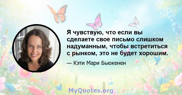 Я чувствую, что если вы сделаете свое письмо слишком надуманным, чтобы встретиться с рынком, это не будет хорошим.