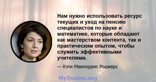 Нам нужно использовать ресурс текущих и уход на пенсию специалистов по науке и математике, которые обладают как мастерством контента, так и практическим опытом, чтобы служить эффективными учителями.