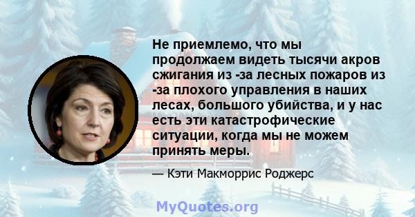 Не приемлемо, что мы продолжаем видеть тысячи акров сжигания из -за лесных пожаров из -за плохого управления в наших лесах, большого убийства, и у нас есть эти катастрофические ситуации, когда мы не можем принять меры.