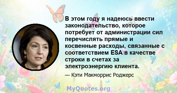 В этом году я надеюсь ввести законодательство, которое потребует от администрации сил перечислять прямые и косвенные расходы, связанные с соответствием ESA в качестве строки в счетах за электроэнергию клиента.