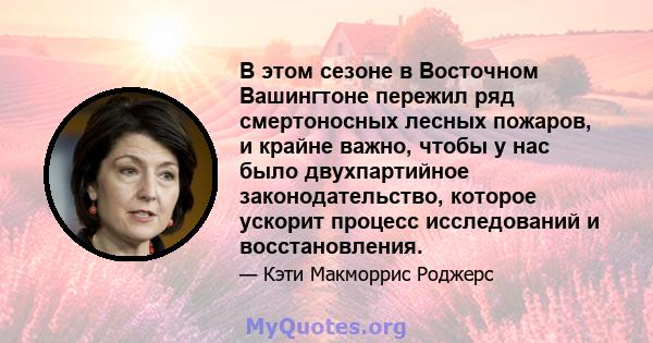 В этом сезоне в Восточном Вашингтоне пережил ряд смертоносных лесных пожаров, и крайне важно, чтобы у нас было двухпартийное законодательство, которое ускорит процесс исследований и восстановления.