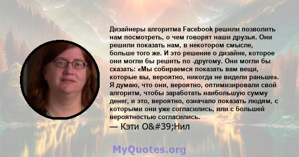 Дизайнеры алгоритма Facebook решили позволить нам посмотреть, о чем говорят наши друзья. Они решили показать нам, в некотором смысле, больше того же. И это решение о дизайне, которое они могли бы решить по -другому. Они 