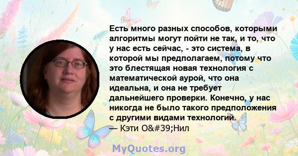 Есть много разных способов, которыми алгоритмы могут пойти не так, и то, что у нас есть сейчас, - это система, в которой мы предполагаем, потому что это блестящая новая технология с математической аурой, что она