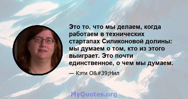 Это то, что мы делаем, когда работаем в технических стартапах Силиконовой долины: мы думаем о том, кто из этого выиграет. Это почти единственное, о чем мы думаем.